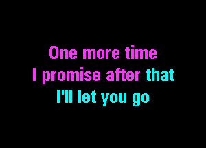 One more time

I promise after that
I'll let you go