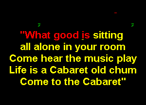 What good is sitting
all alone in your room
Come hear the music play
Life is a Cabaret old chum
Come to the Cabaret