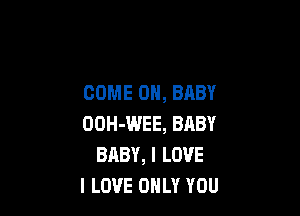 COME ON, BABY

OOH-WEE, BABY
BABY, I LOVE
I LOVE ONLY YOU