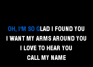 0H, I'M SO GLAD I FOUND YOU
I WANT MY ARMS AROUND YOU
I LOVE TO HEAR YOU
CALL MY NAME