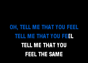 0H, TELL ME THAT YOU FEEL
TELL ME THAT YOU FEEL
TELL ME THAT YOU
FEEL THE SAME