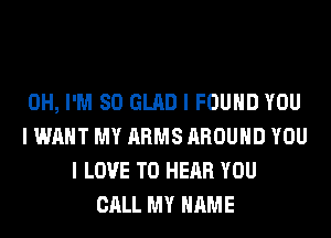 0H, I'M SO GLAD I FOUND YOU
I WANT MY ARMS AROUND YOU
I LOVE TO HEAR YOU
CALL MY NAME