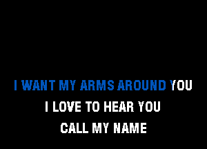 lWhHT MY ARMS RHOUHD YOU
I LOVE TO HEAR YOU
CALL MY NAME