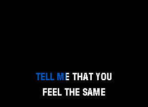 TELL ME THAT YOU FEEL
TELL ME THAT YOU
FEEL THE SAME