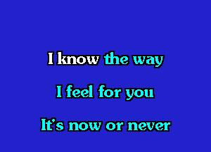 I know the way

I feel for you

It's now or never