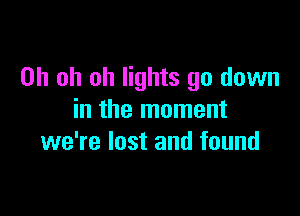 Oh oh oh lights go down

in the moment
we're lost and found