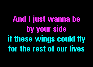And I just wanna be
by your side

if these wings could fly
for the rest of our lives