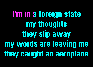 I'm in a foreign state
my thoughts
they slip away
my words are leaving me
they caught an aeroplane