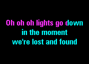 Oh oh oh lights go down

in the moment
we're lost and found