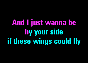 And I iust wanna be

by your side
if these wings could fly