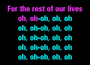 For the rest of our lives
oh, oh-oh, oh, oh
oh, oh-oh, oh. oh

oh, oh-oh, oh, oh
oh, oh-oh, oh, oh
oh, oh-oh, oh, oh