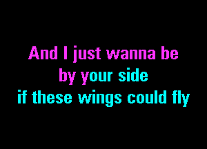 And I iust wanna be

by your side
if these wings could fly