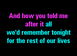 And how you told me
after it all

we'd remember tonight
for the rest of our lives