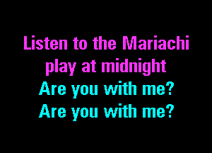 Listen to the Mariachi
play at midnight

Are you with me?
Are you with me?