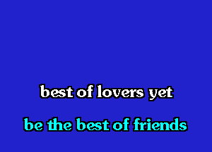 hast of lovers yet

be the best of friends