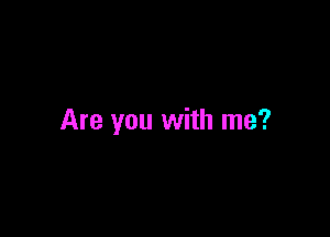 Are you with me?