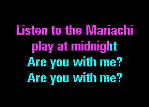 Listen to the Mariachi
play at midnight

Are you with me?
Are you with me?