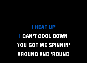 l HEAT UP

I CAN'T COOL DOWN
YOU GOT ME SPIHHIH'
AROUND AND 'ROUND