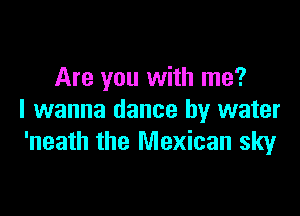 Are you with me?

I wanna dance by water
'neath the Mexican sky