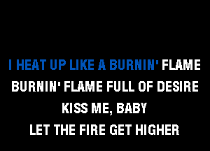 I HEAT UP LIKE A BURHIH' FLAME
BURHIH' FLAME FULL OF DESIRE
KISS ME, BABY
LET THE FIRE GET HIGHER