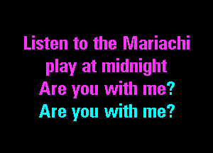 Listen to the Mariachi
play at midnight

Are you with me?
Are you with me?