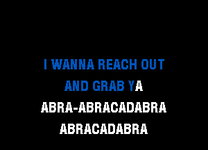 I WANNA REACH OUT

AND GRAB YA
ABRA-ABRAOADABRA
ABRACADABRA