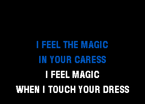 I FEEL THE MAGIC

IN YOUR CARESS
I FEEL MAGIC
WHEN I TOUCH YOUR DRESS