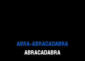 ABRA-ABRACADABRA
ABRACADABBA