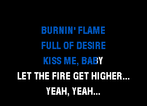 BURNIN' FLAME

FULL OF DESIRE

KISS ME, BHBY

LET THE FIRE GET HIGHER...
YEAH, YEAH...