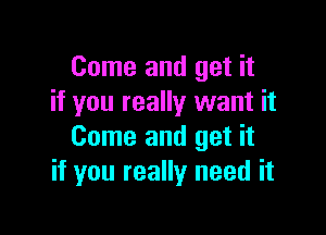 Come and get it
if you really want it

Come and get it
if you really need it