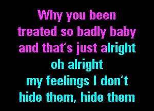 Why you been
treated so badly baby
and that's iust alright

oh alright
my feelings I don't
hide them, hide them