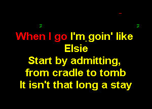 When I go l'm-goin' like
Elsie

Start by admitting,
from cradle to tomb
It isn't that long a stay