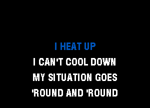 l HEAT UP

I CAN'T COOL DOWN
MY SITUATION GOES
'ROUHD AND 'ROUHD