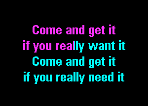 Come and get it
if you really want it

Come and get it
if you really need it