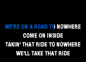 WE'RE ON A ROAD TO NOWHERE
COME ON INSIDE
TAKIH' THAT RIDE T0 NOWHERE
WE'LL TAKE THAT RIDE