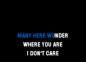 MANY HERE WONDER
WHERE YOU ARE
I DON'T CARE