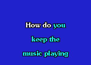 How do you

keep the

music playing