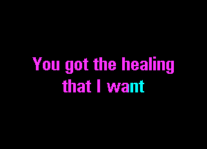You got the healing

that I want