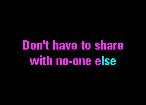 Don't have to share

with no-one else