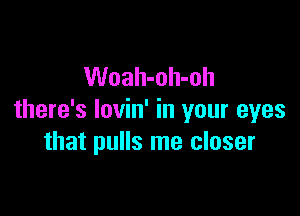 Woah-oh-oh

there's lovin' in your eyes
that pulls me closer