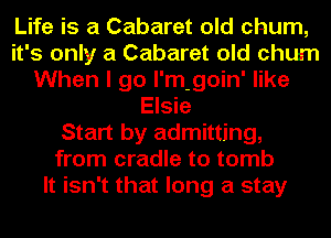 Life is a Cabaret old chum,
it's only a Cabaret old chum
When I go l'm-goin' like
Elsie
Start by admitting,
from cradle to tomb
It isn't that long a stay