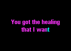 You got the healing

that I want
