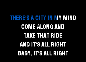 THERE'S A CITY IN MY MIND
COME ALONG AND
TAKE THAT RIDE
AND IT'S ALL RIGHT
BABY, IT'S ALL RIGHT