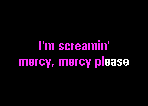 I'm screamin'

mercy, mercy please