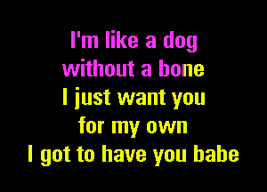 I'm like a dog
without a bone

I just want you
for my own
I got to have you babe