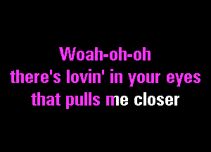 Woah-oh-oh

there's lovin' in your eyes
that pulls me closer