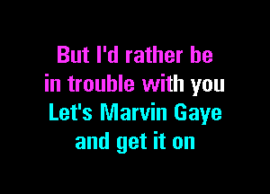 But I'd rather he
in trouble with you

Let's Marvin Gaye
and get it on