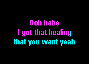 Ooh babe

I got that healing
that you want yeah
