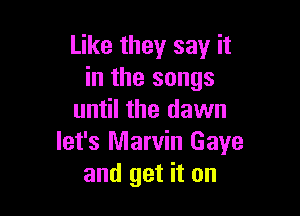 Like they say it
in the songs

until the dawn
let's Marvin Gaye
and get it on