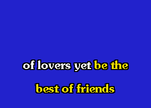 of lovers yet be the

best of friends